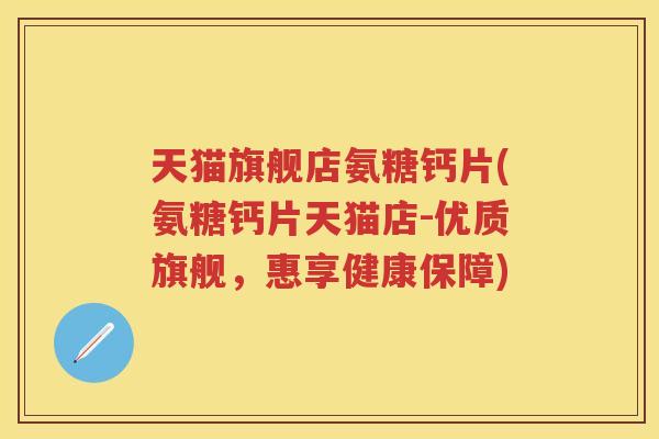 天猫旗舰店氨糖钙片(氨糖钙片天猫店-优质旗舰，惠享健康保障)