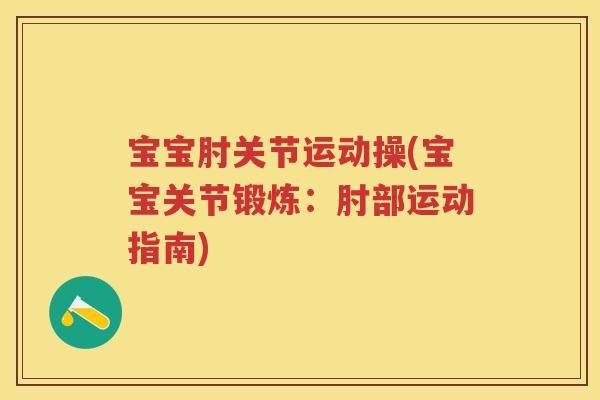 宝宝肘关节运动操(宝宝关节锻炼:肘部运动指南) 宝宝肘关节运动操(宝宝关节锻炼:肘部运动指南)
