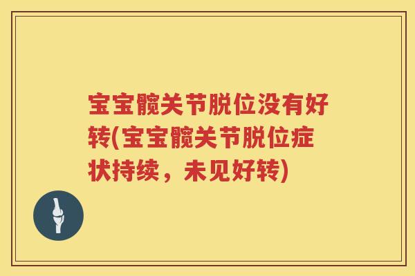 宝宝髋关节脱位没有好转(宝宝髋关节脱位症状持续,未见好转) 宝宝髋关节脱位没有好转(宝宝髋关节脱位症状持续,未见好转)