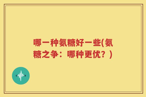 哪一种氨糖好一些(氨糖之争：哪种更优？)