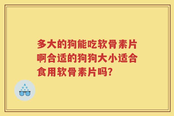 多大的狗能吃软骨素片啊合适的狗狗大小适合食用软骨素片吗? 多大的狗能吃软骨素片啊合适的狗狗大小适合食用软骨素片吗?