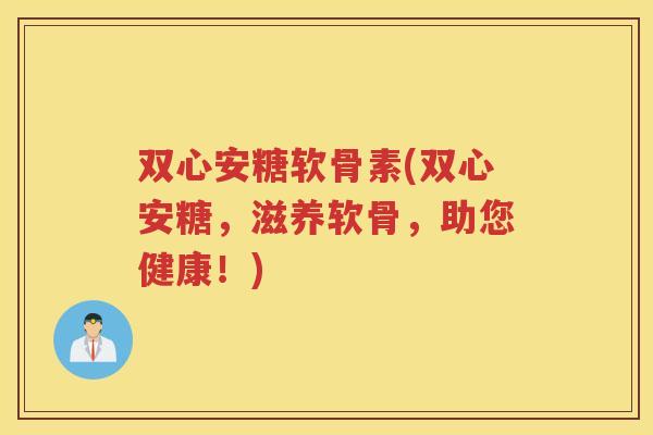 双心安糖软骨素(双心安糖,滋养软骨,助您健康!) 双心安糖软骨素(双心安糖,滋养软骨,助您健康!)