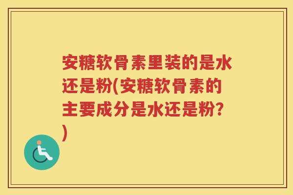 安糖软骨素里装的是水还是粉(安糖软骨素的主要成分是水还是粉?) 安糖软骨素里装的是水还是粉(安糖软骨素的主要成分是水还是粉?)