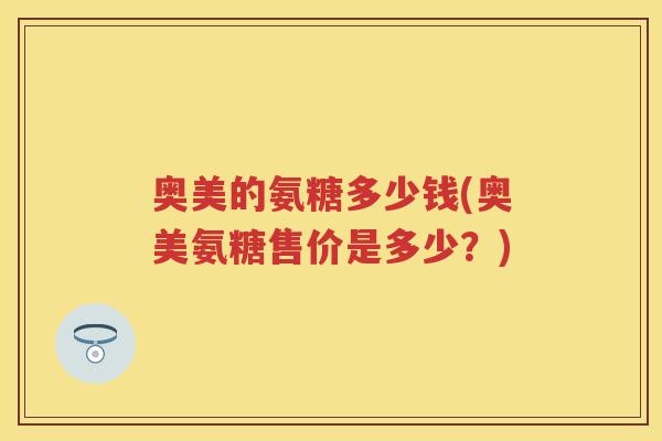 奥美的氨糖多少钱(奥美氨糖售价是多少?) 奥美的氨糖多少钱(奥美氨糖售价是多少?)