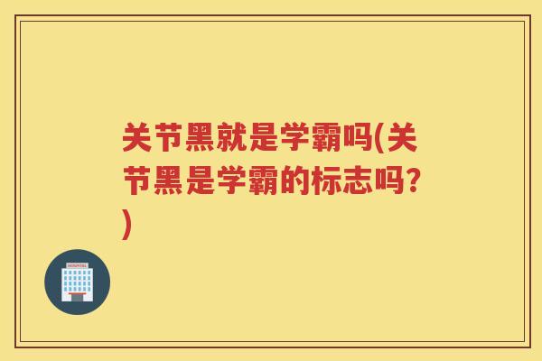 关节黑就是学霸吗(关节黑是学霸的标志吗?) 关节黑就是学霸吗(关节黑是学霸的标志吗?)