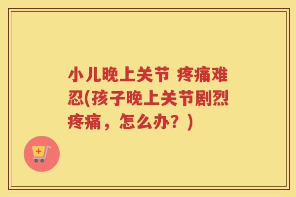 小儿晚上关节 难忍(孩子晚上关节剧烈，怎么办？)