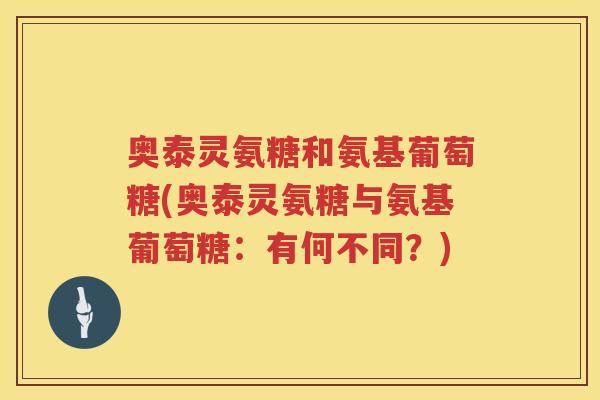 奥泰灵氨糖和氨基葡萄糖(奥泰灵氨糖与氨基葡萄糖:有何不同?) 奥泰灵氨糖和氨基葡萄糖(奥泰灵氨糖与氨基葡萄糖:有何不同?)