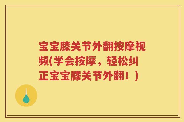 宝宝膝关节外翻按摩视频(学会按摩,轻松纠正宝宝膝关节外翻!) 宝宝膝关节外翻按摩视频(学会按摩,轻松纠正宝宝膝关节外翻!)