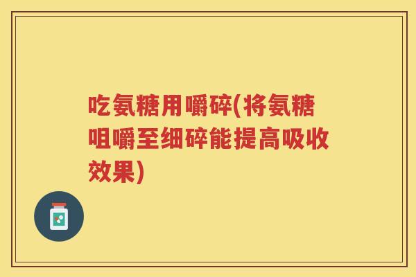 吃氨糖用嚼碎(将氨糖咀嚼至细碎能提高吸收效果) 吃氨糖用嚼碎(将氨糖咀嚼至细碎能提高吸收效果)