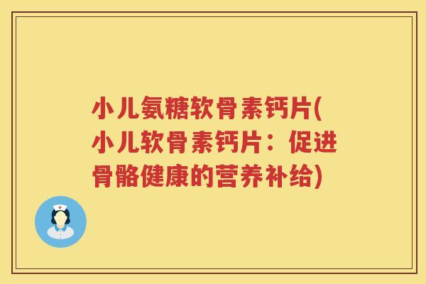 小儿氨糖软骨素钙片(小儿软骨素钙片:促进骨骼健康的营养补给) 小儿氨糖软骨素钙片(小儿软骨素钙片:促进骨骼健康的营养补给)