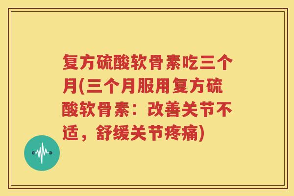 复方硫酸软骨素吃三个月(三个月服用复方硫酸软骨素:改善关节不适,舒缓关节) 复方硫酸软骨素吃三个月(三个月服用复方硫酸软骨素:改善关节不适,舒缓关节)