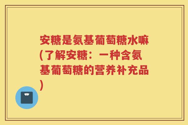 安糖是氨基葡萄糖水嘛(了解安糖:一种含氨基葡萄糖的营养补充品) 安糖是氨基葡萄糖水嘛(了解安糖:一种含氨基葡萄糖的营养补充品)