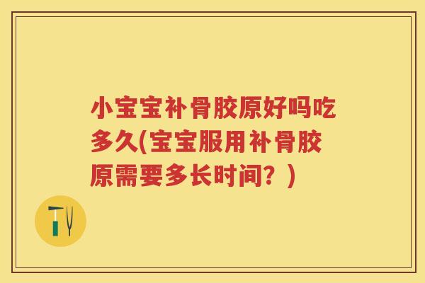 小宝宝补骨胶原好吗吃多久(宝宝服用补骨胶原需要多长时间?) 小宝宝补骨胶原好吗吃多久(宝宝服用补骨胶原需要多长时间?)