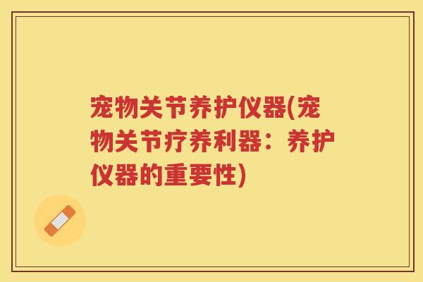 宠物关节养护仪器(宠物关节疗养利器:养护仪器的重要性) 宠物关节养护仪器(宠物关节疗养利器:养护仪器的重要性)