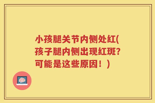 小孩腿关节内侧处红(孩子腿内侧出现红斑？可能是这些原因！)