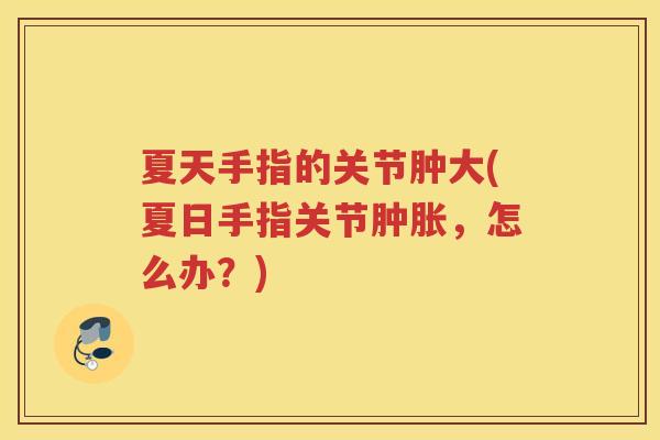 夏天手指的关节肿大(夏日手指关节,怎么办?) 夏天手指的关节肿大(夏日手指关节,怎么办?)