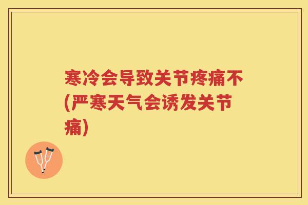 寒冷会导致关节不(严寒天气会诱发关节痛) 寒冷会导致关节不(严寒天气会诱发关节痛)