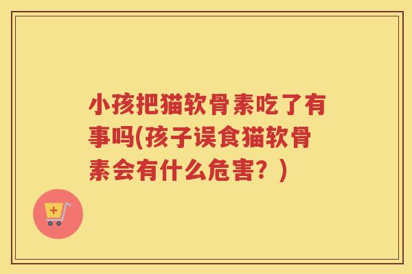 小孩把猫软骨素吃了有事吗(孩子误食猫软骨素会有什么危害？)