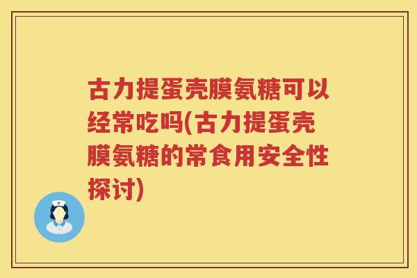 古力提蛋壳膜氨糖可以经常吃吗(古力提蛋壳膜氨糖的常食用安全性探讨) 古力提蛋壳膜氨糖可以经常吃吗(古力提蛋壳膜氨糖的常食用安全性探讨)