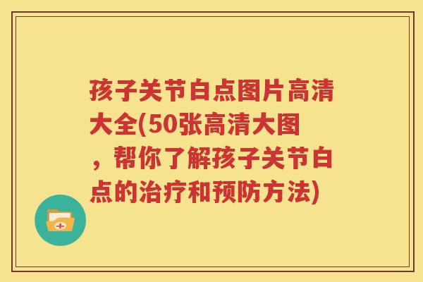 孩子关节白点图片高清大全(50张高清大图，帮你了解孩子关节白点的和方法)