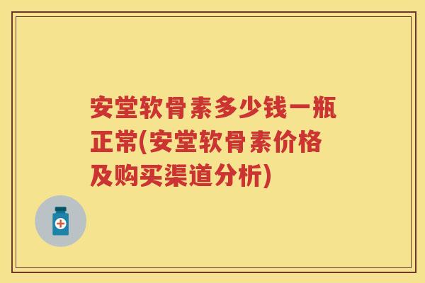 安堂软骨素多少钱一瓶正常(安堂软骨素价格及购买渠道分析) 安堂软骨素多少钱一瓶正常(安堂软骨素价格及购买渠道分析)