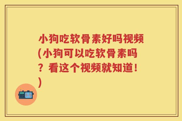 小狗吃软骨素好吗视频(小狗可以吃软骨素吗?看这个视频就知道!) 小狗吃软骨素好吗视频(小狗可以吃软骨素吗?看这个视频就知道!)