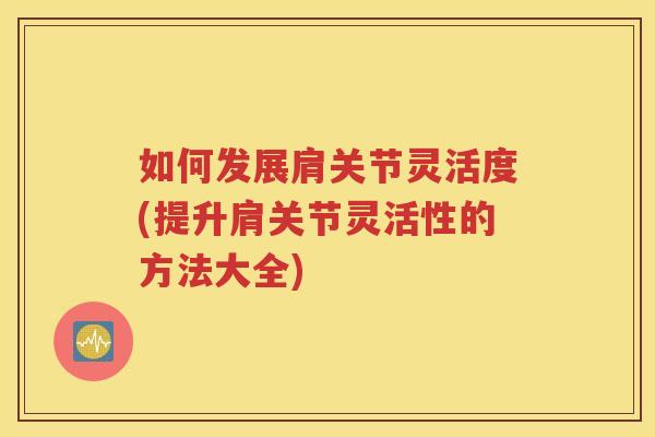 如何发展肩关节灵活度(提升肩关节灵活性的方法大全) 如何发展肩关节灵活度(提升肩关节灵活性的方法大全)