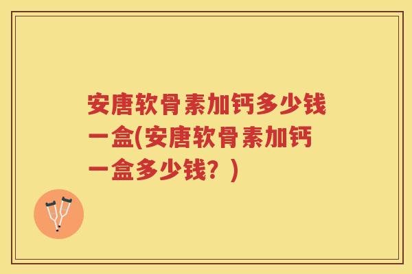 安唐软骨素加钙多少钱一盒(安唐软骨素加钙一盒多少钱？)