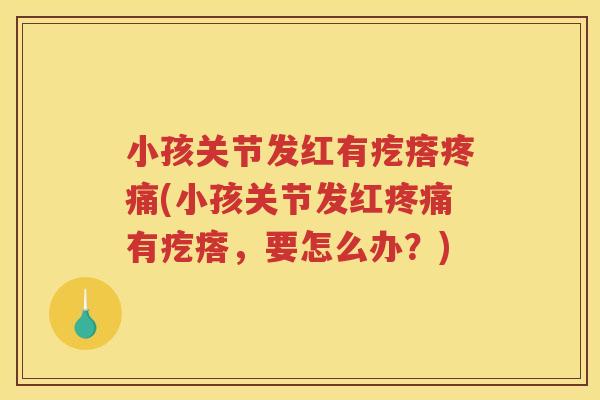 小孩关节发红有疙瘩(小孩关节发红有疙瘩,要怎么办?) 小孩关节发红有疙瘩(小孩关节发红有疙瘩,要怎么办?)