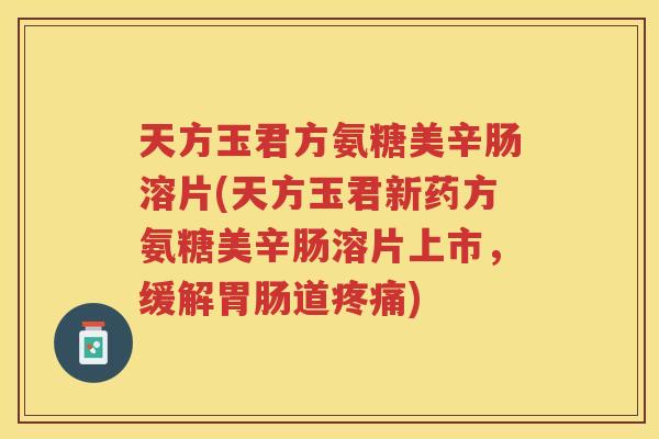 天方玉君方氨糖美辛肠溶片(天方玉君新药方氨糖美辛肠溶片上市，缓解道)
