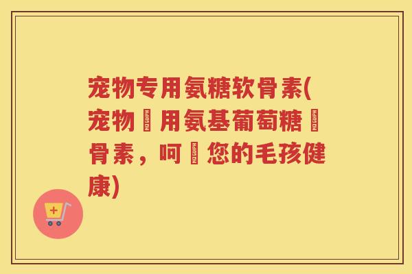 宠物专用氨糖软骨素(宠物專用氨基葡萄糖軟骨素，呵護您的毛孩健康)