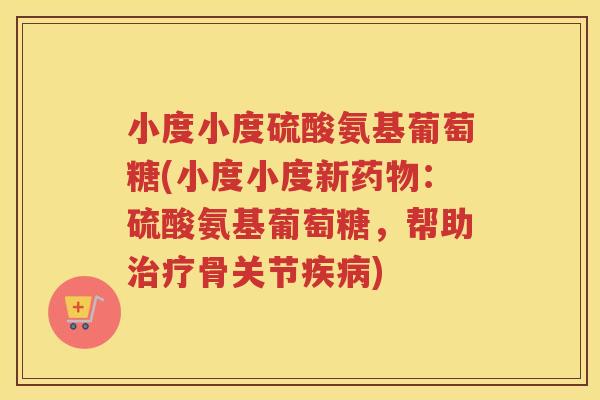 小度小度硫酸氨基葡萄糖(小度小度新：硫酸氨基葡萄糖，帮助骨关节)