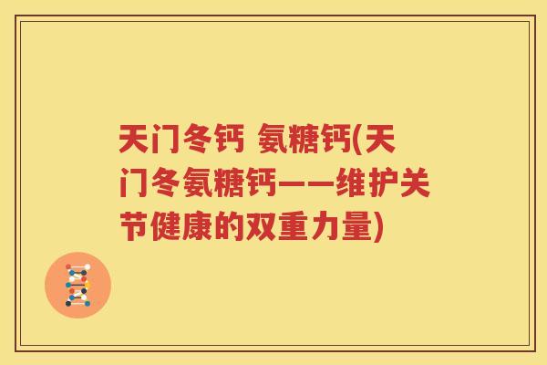 天门冬钙 氨糖钙(天门冬氨糖钙——维护关节健康的双重力量) 天门冬钙 氨糖钙(天门冬氨糖钙——维护关节健康的双重力量)