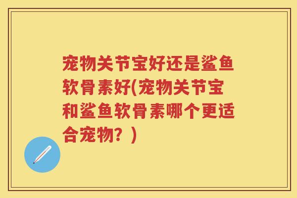 宠物关节宝好还是鲨鱼软骨素好(宠物关节宝和鲨鱼软骨素哪个更适合宠物?) 宠物关节宝好还是鲨鱼软骨素好(宠物关节宝和鲨鱼软骨素哪个更适合宠物?)