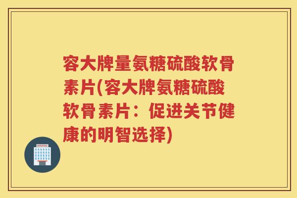 容大牌量氨糖硫酸软骨素片(容大牌氨糖硫酸软骨素片：促进关节健康的明智选择)