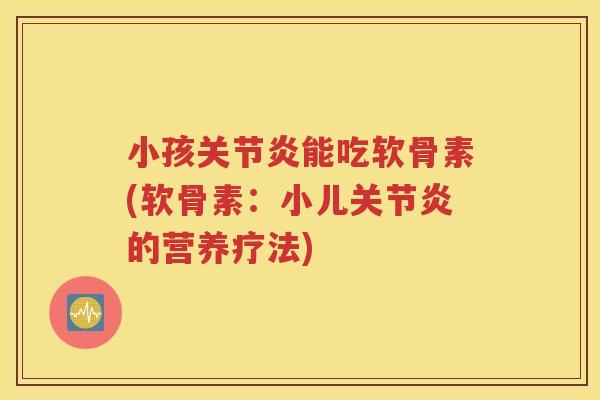 小孩能吃软骨素(软骨素:小儿的营养疗法) 小孩能吃软骨素(软骨素:小儿的营养疗法)