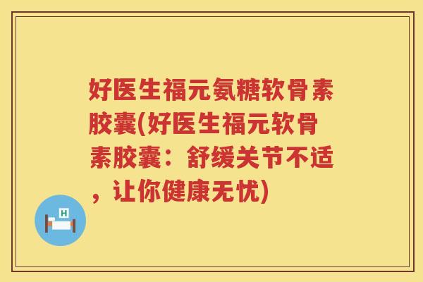 好医生福元氨糖软骨素胶囊(好医生福元软骨素胶囊:舒缓关节不适,让你健康无忧) 好医生福元氨糖软骨素胶囊(好医生福元软骨素胶囊:舒缓关节不适,让你健康无忧)