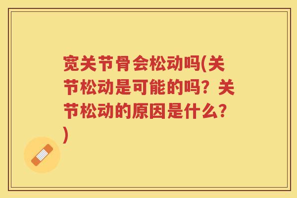 宽关节骨会松动吗(关节松动是可能的吗？关节松动的原因是什么？)