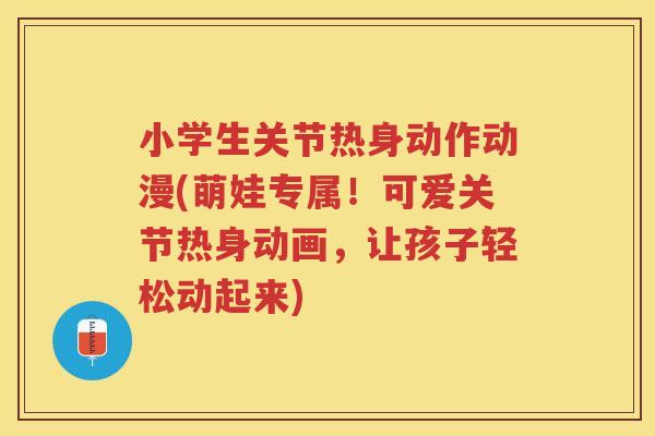 小学生关节热身动作动漫(萌娃专属!可爱关节热身动画,让孩子轻松动起来) 小学生关节热身动作动漫(萌娃专属!可爱关节热身动画,让孩子轻松动起来)