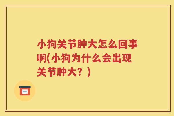 小狗关节肿大怎么回事啊(小狗为什么会出现关节肿大？)