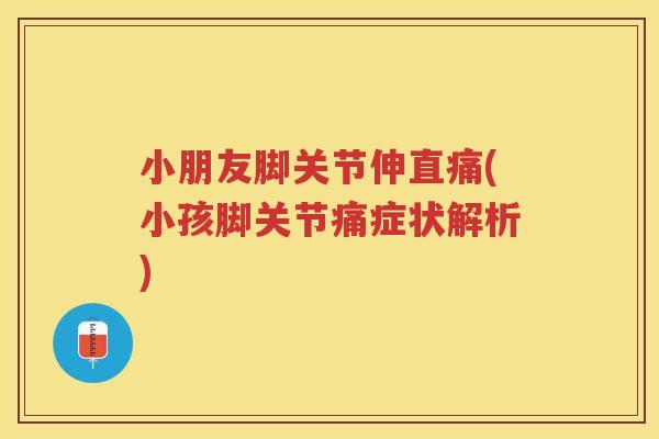小朋友脚关节伸直痛(小孩脚关节痛症状解析) 小朋友脚关节伸直痛(小孩脚关节痛症状解析)