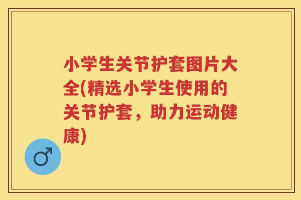 小学生关节护套图片大全(精选小学生使用的关节护套,助力运动健康) 小学生关节护套图片大全(精选小学生使用的关节护套,助力运动健康)