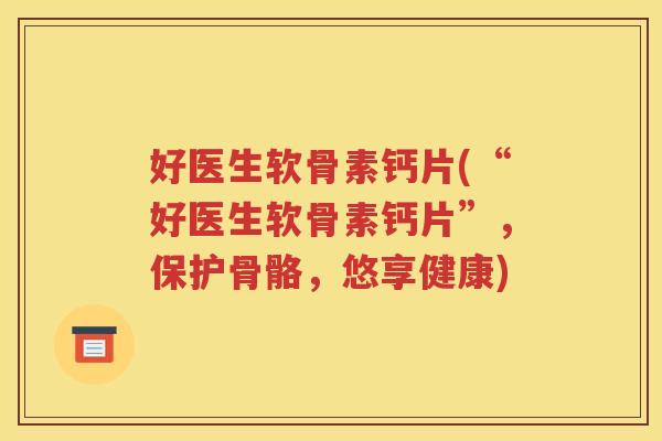 好医生软骨素钙片(“好医生软骨素钙片”，保护骨骼，悠享健康)