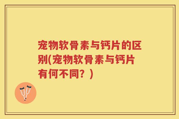 宠物软骨素与钙片的区别(宠物软骨素与钙片有何不同?) 宠物软骨素与钙片的区别(宠物软骨素与钙片有何不同?)