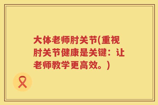 大体老师肘关节(重视肘关节健康是关键:让老师教学更高效。) 大体老师肘关节(重视肘关节健康是关键:让老师教学更高效。)