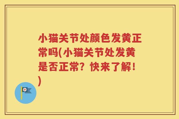 小猫关节处颜色发黄正常吗(小猫关节处发黄是否正常?快来了解!) 小猫关节处颜色发黄正常吗(小猫关节处发黄是否正常?快来了解!)