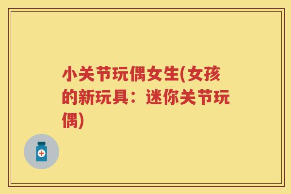小关节玩偶女生(女孩的新玩具：迷你关节玩偶)