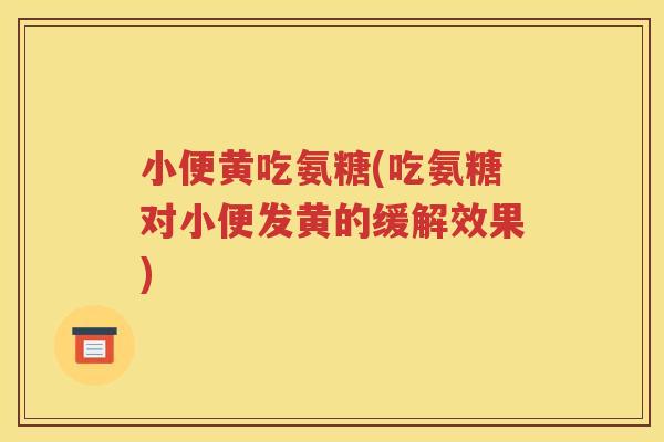 小便黄吃氨糖(吃氨糖对小便发黄的缓解效果)