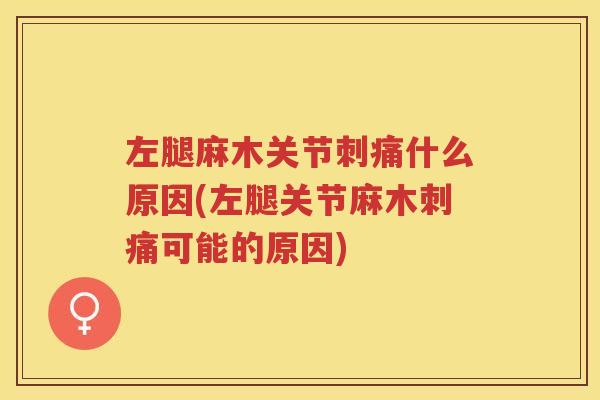 左腿麻木关节刺痛什么原因(左腿关节麻木刺痛可能的原因)
