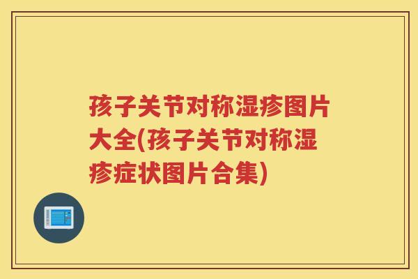 孩子关节对称图片大全(孩子关节对称症状图片合集)